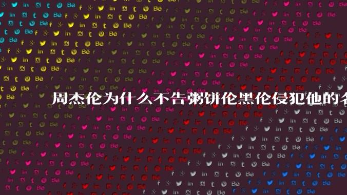 周杰伦为什么不告粥饼伦黑伦侵犯他的名誉权?