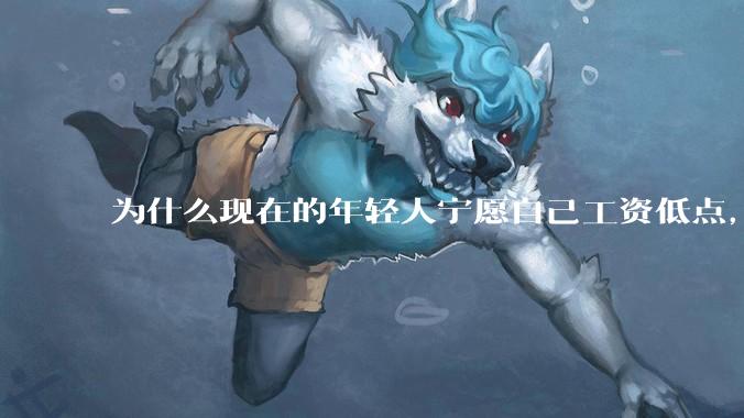 为什么现在的年轻人宁愿自己工资低点，也要过得舒服、不那么累?
