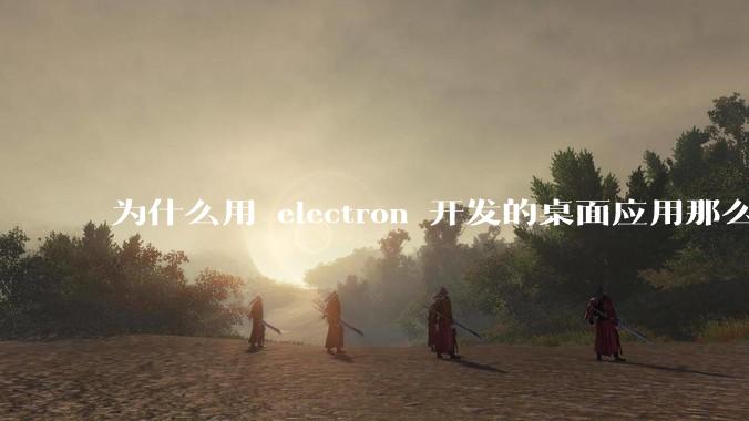 为什么用 electron 开发的桌面应用那么多？