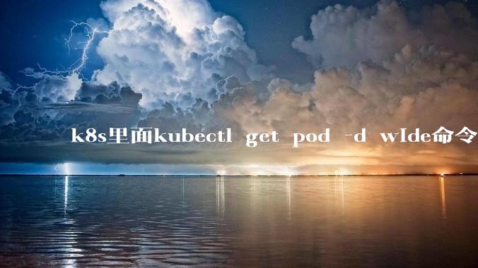 k8s里面kubectl get pod -d wide命令作用是什么？