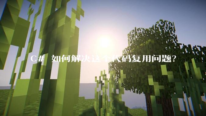C# 如何解决这个代码复用问题？