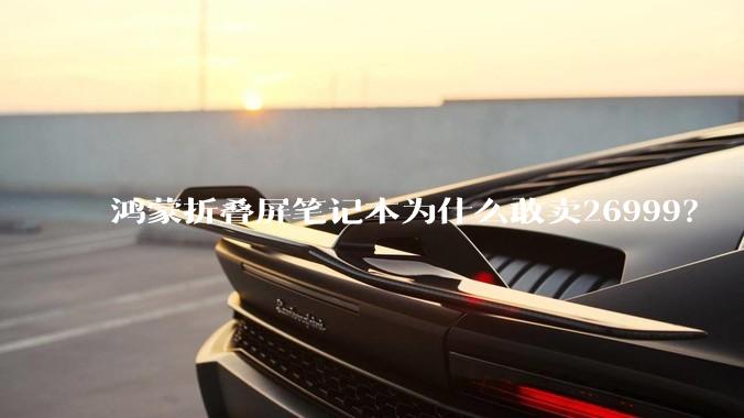 鸿蒙折叠屏笔记本为什么敢卖26999？