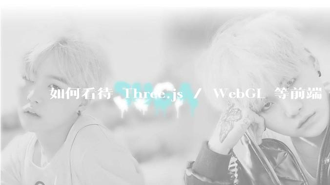 如何看待 Three.js / WebGL 等前端 3D 技术？