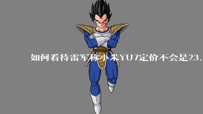 如何看待雷军称小米YU7定价不会是23.59万，还说汽车业务今年内盈利？