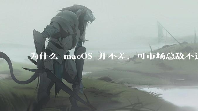 为什么 macOS 并不差，可市场总敌不过 Windows？