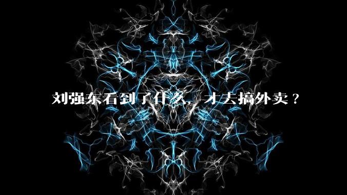 刘强东看到了什么，才去搞外卖?