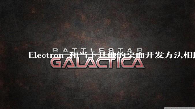 Electron 和当下其他的桌面开发方法相比如何？